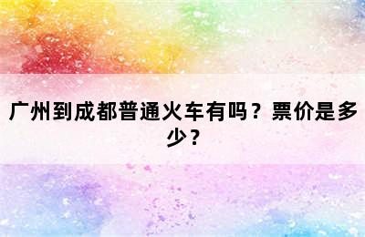 广州到成都普通火车有吗？票价是多少？