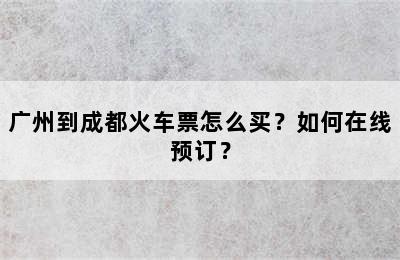 广州到成都火车票怎么买？如何在线预订？