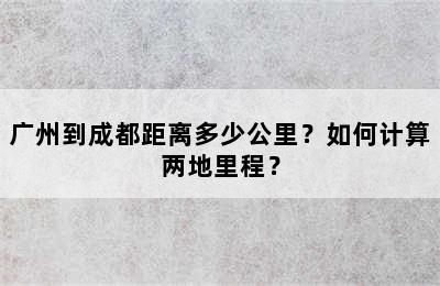 广州到成都距离多少公里？如何计算两地里程？