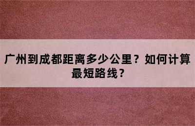 广州到成都距离多少公里？如何计算最短路线？