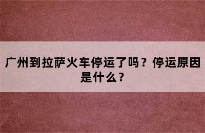 广州到拉萨火车停运了吗？停运原因是什么？