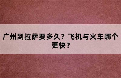 广州到拉萨要多久？飞机与火车哪个更快？