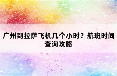 广州到拉萨飞机几个小时？航班时间查询攻略