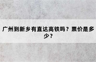 广州到新乡有直达高铁吗？票价是多少？