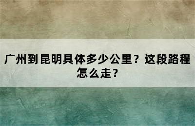 广州到昆明具体多少公里？这段路程怎么走？