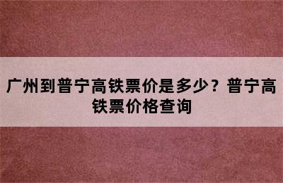 广州到普宁高铁票价是多少？普宁高铁票价格查询