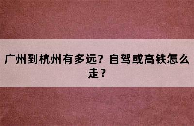 广州到杭州有多远？自驾或高铁怎么走？