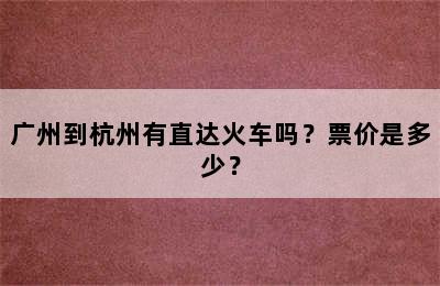 广州到杭州有直达火车吗？票价是多少？