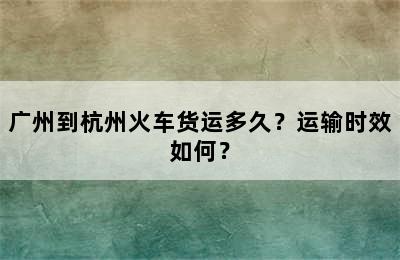 广州到杭州火车货运多久？运输时效如何？