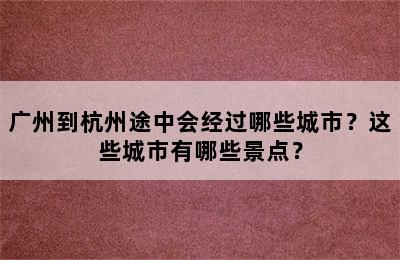 广州到杭州途中会经过哪些城市？这些城市有哪些景点？