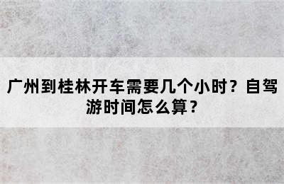 广州到桂林开车需要几个小时？自驾游时间怎么算？