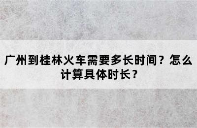 广州到桂林火车需要多长时间？怎么计算具体时长？