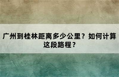 广州到桂林距离多少公里？如何计算这段路程？