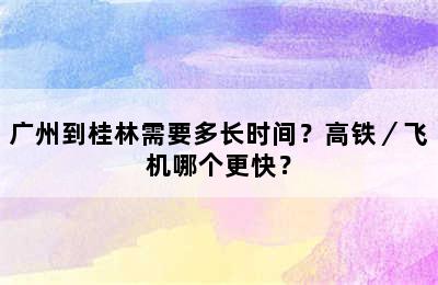 广州到桂林需要多长时间？高铁／飞机哪个更快？