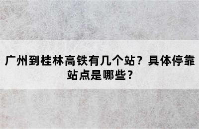 广州到桂林高铁有几个站？具体停靠站点是哪些？