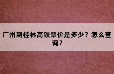 广州到桂林高铁票价是多少？怎么查询？