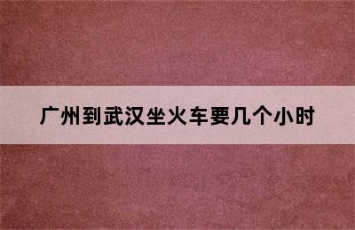 广州到武汉坐火车要几个小时