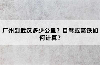 广州到武汉多少公里？自驾或高铁如何计算？