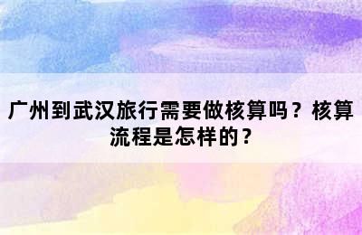 广州到武汉旅行需要做核算吗？核算流程是怎样的？