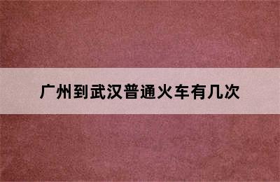 广州到武汉普通火车有几次