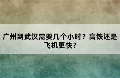 广州到武汉需要几个小时？高铁还是飞机更快？