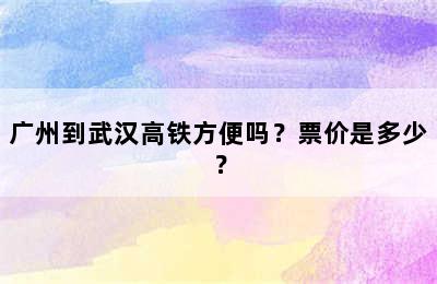 广州到武汉高铁方便吗？票价是多少？