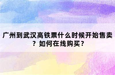 广州到武汉高铁票什么时候开始售卖？如何在线购买？