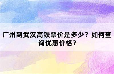 广州到武汉高铁票价是多少？如何查询优惠价格？