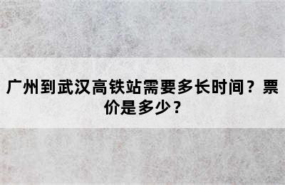 广州到武汉高铁站需要多长时间？票价是多少？