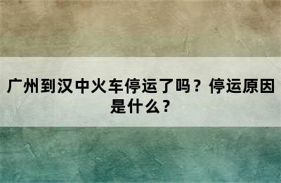 广州到汉中火车停运了吗？停运原因是什么？
