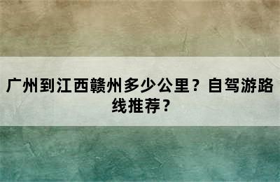 广州到江西赣州多少公里？自驾游路线推荐？