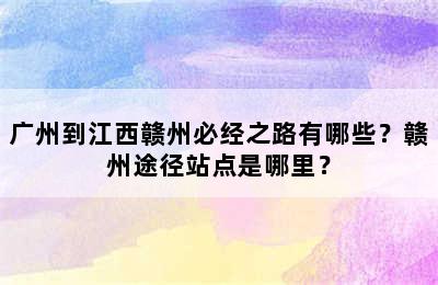 广州到江西赣州必经之路有哪些？赣州途径站点是哪里？