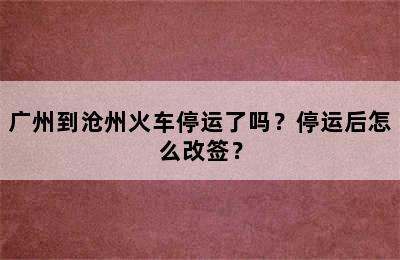 广州到沧州火车停运了吗？停运后怎么改签？