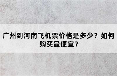 广州到河南飞机票价格是多少？如何购买最便宜？