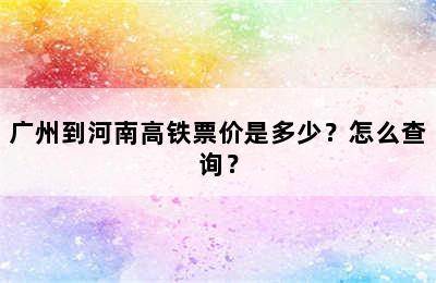 广州到河南高铁票价是多少？怎么查询？