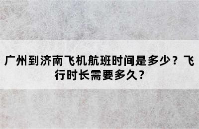 广州到济南飞机航班时间是多少？飞行时长需要多久？