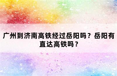 广州到济南高铁经过岳阳吗？岳阳有直达高铁吗？