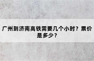 广州到济南高铁需要几个小时？票价是多少？