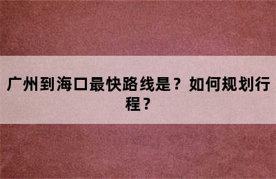 广州到海口最快路线是？如何规划行程？