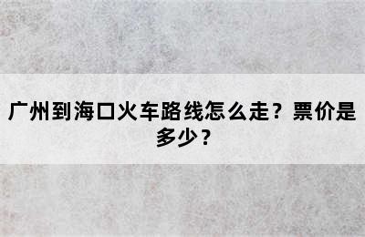 广州到海口火车路线怎么走？票价是多少？