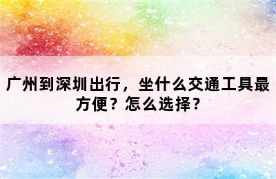 广州到深圳出行，坐什么交通工具最方便？怎么选择？