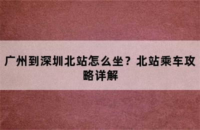 广州到深圳北站怎么坐？北站乘车攻略详解