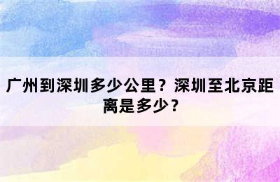 广州到深圳多少公里？深圳至北京距离是多少？