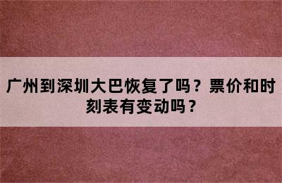 广州到深圳大巴恢复了吗？票价和时刻表有变动吗？