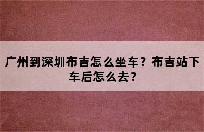广州到深圳布吉怎么坐车？布吉站下车后怎么去？