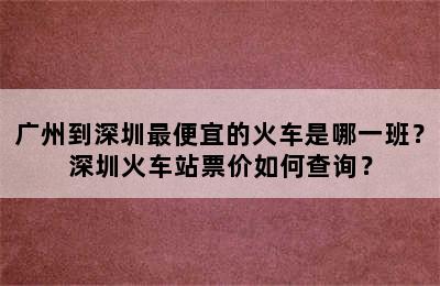 广州到深圳最便宜的火车是哪一班？深圳火车站票价如何查询？