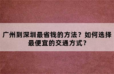 广州到深圳最省钱的方法？如何选择最便宜的交通方式？