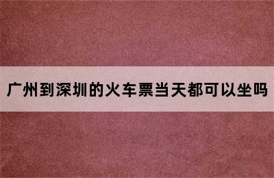 广州到深圳的火车票当天都可以坐吗