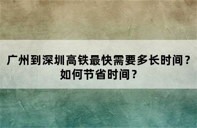 广州到深圳高铁最快需要多长时间？如何节省时间？