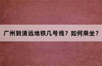 广州到清远地铁几号线？如何乘坐？